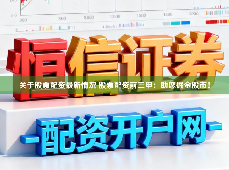 关于股票配资最新情况 股票配资前三甲：助您掘金股市！
