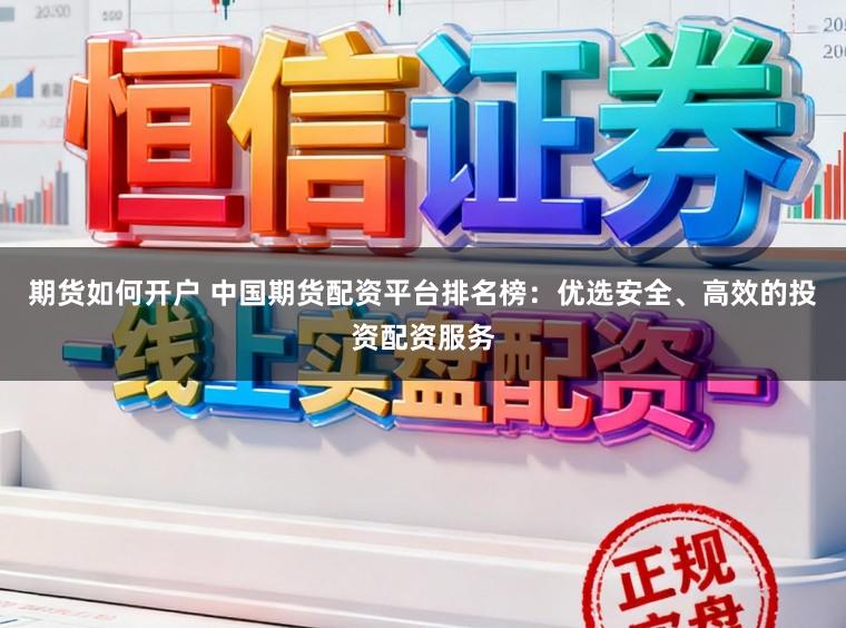 期货如何开户 中国期货配资平台排名榜：优选安全、高效的投资配资服务