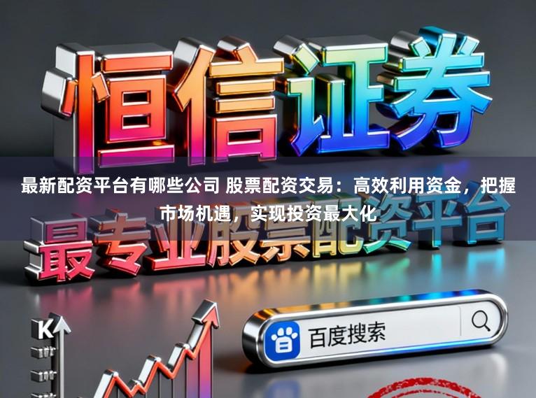 最新配资平台有哪些公司 股票配资交易：高效利用资金，把握市场机遇，实现投资最大化
