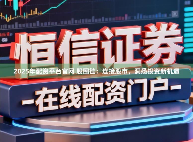 2025年配资平台官网 股圈链：连接股市，洞悉投资新机遇