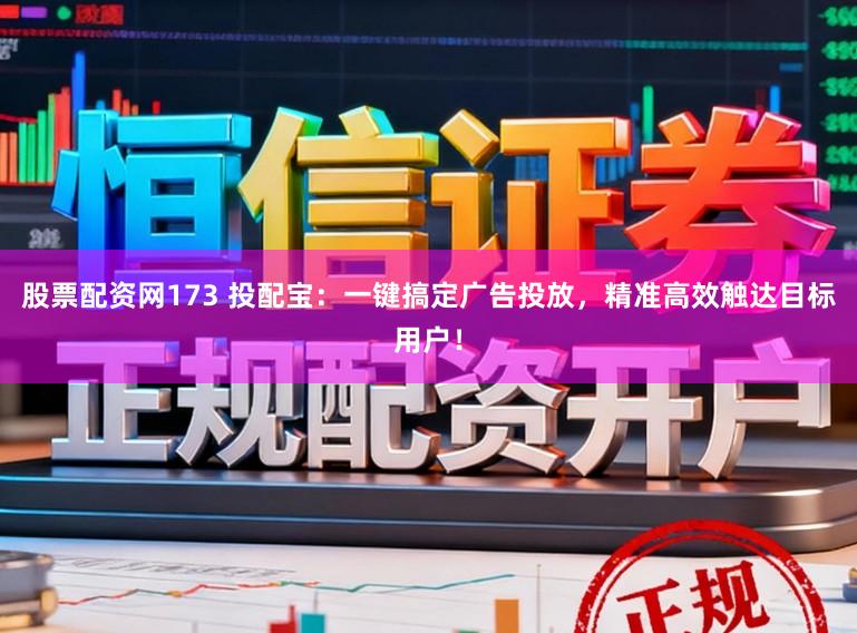 股票配资网173 投配宝：一键搞定广告投放，精准高效触达目标用户！