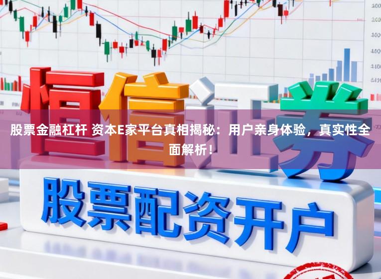 股票金融杠杆 资本E家平台真相揭秘：用户亲身体验，真实性全面解析！