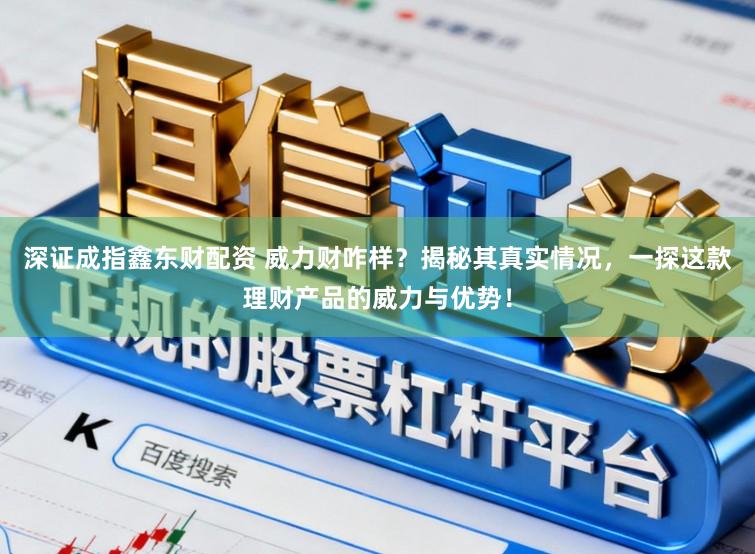 深证成指鑫东财配资 威力财咋样？揭秘其真实情况，一探这款理财产品的威力与优势！