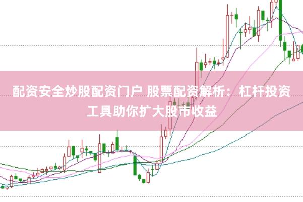 配资安全炒股配资门户 股票配资解析：杠杆投资工具助你扩大股市收益