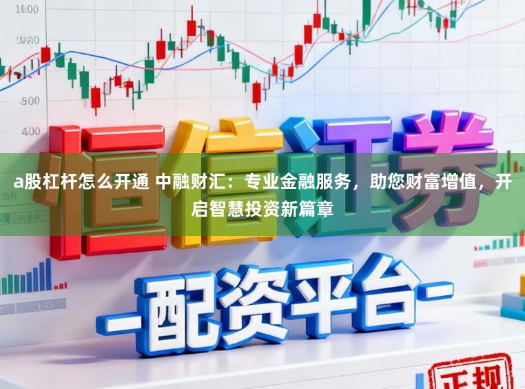 a股杠杆怎么开通 中融财汇：专业金融服务，助您财富增值，开启智慧投资新篇章