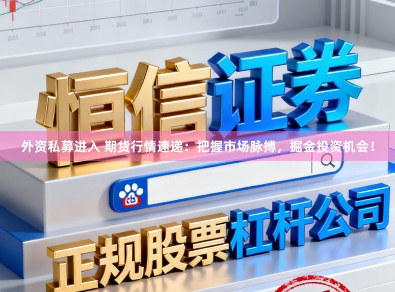 外资私募进入 期货行情速递：把握市场脉搏，掘金投资机会！