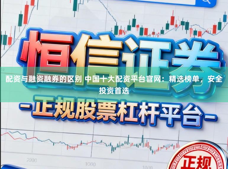 配资与融资融券的区别 中国十大配资平台官网：精选榜单，安全投资首选