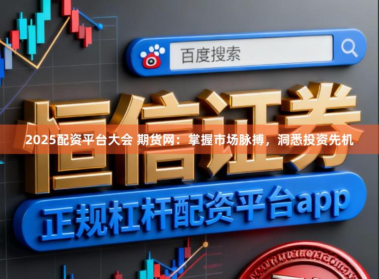 2025配资平台大会 期货网：掌握市场脉搏，洞悉投资先机