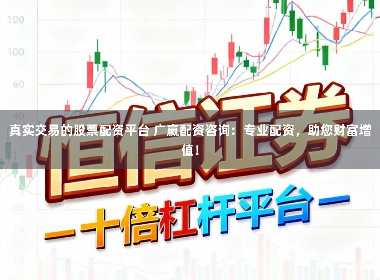 真实交易的股票配资平台 广赢配资咨询：专业配资，助您财富增值！
