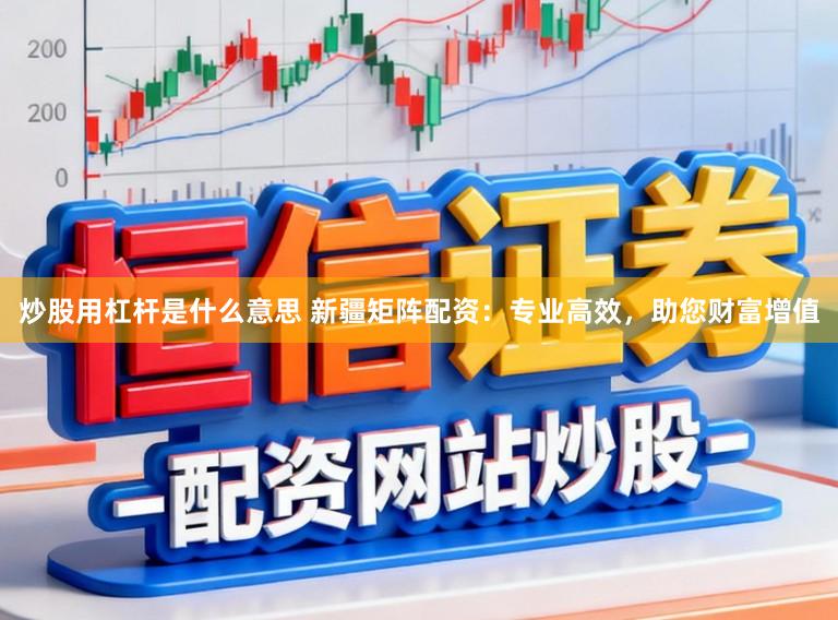 炒股用杠杆是什么意思 新疆矩阵配资：专业高效，助您财富增值