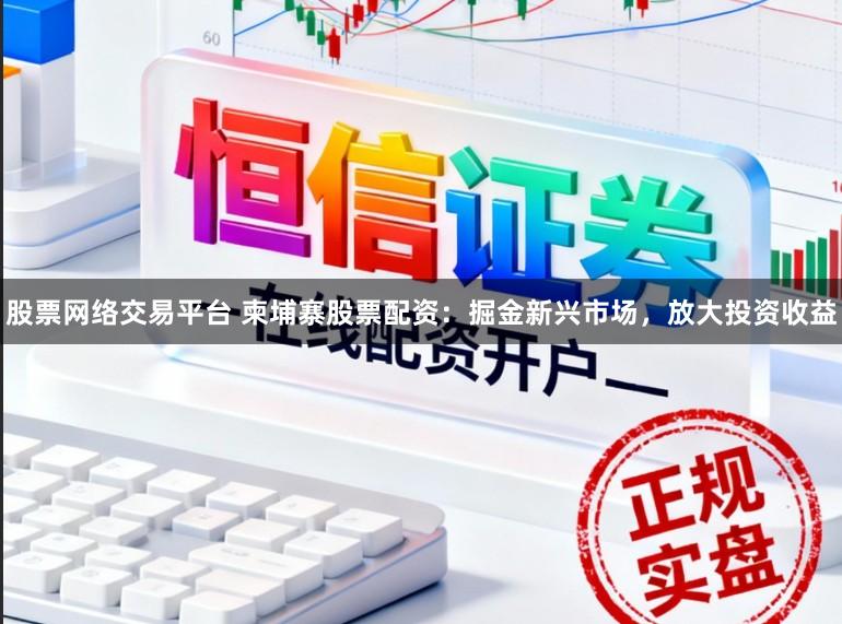 股票网络交易平台 柬埔寨股票配资：掘金新兴市场，放大投资收益