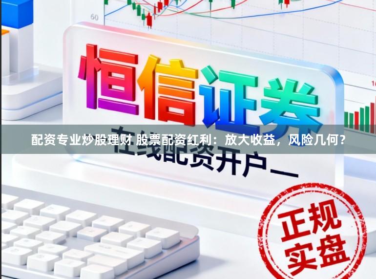 配资专业炒股理财 股票配资红利：放大收益，风险几何？