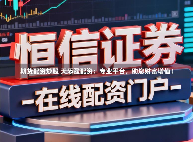 期货配资炒股 天添盈配资：专业平台，助您财富增值！