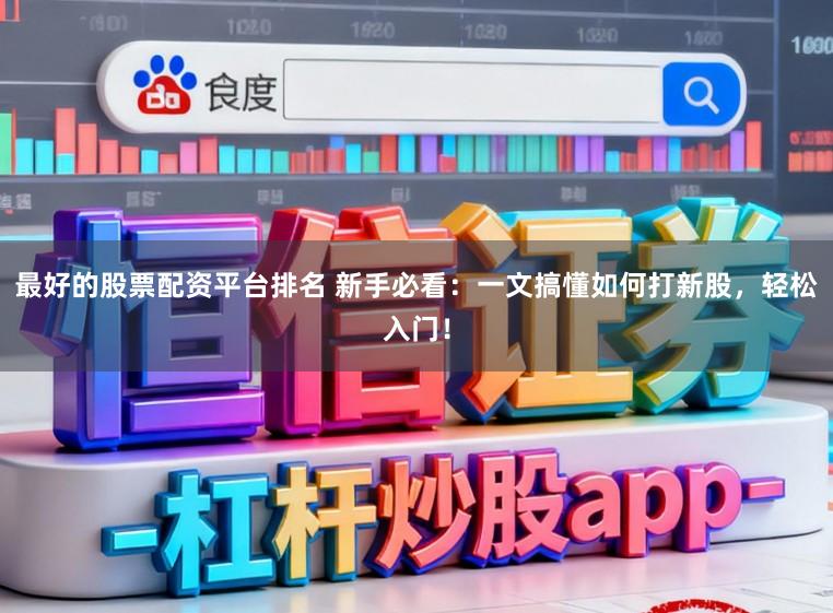 最好的股票配资平台排名 新手必看：一文搞懂如何打新股，轻松入门！