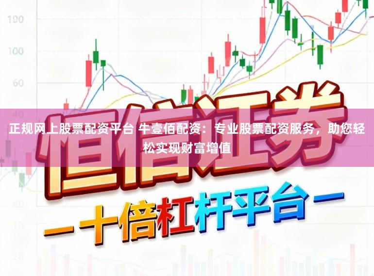 正规网上股票配资平台 牛壹佰配资：专业股票配资服务，助您轻松实现财富增值