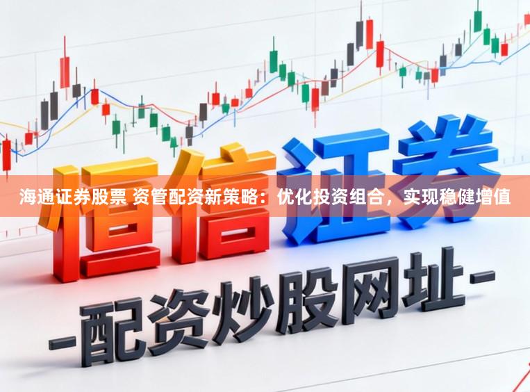 海通证券股票 资管配资新策略：优化投资组合，实现稳健增值