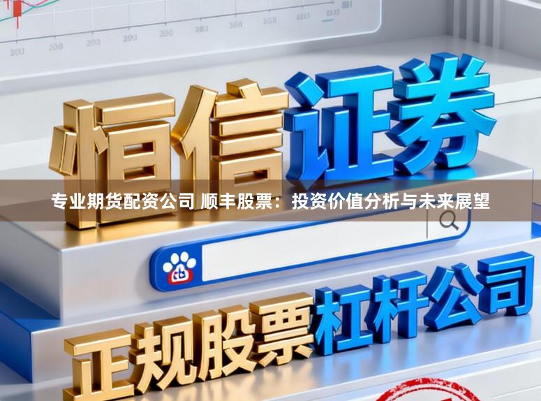 专业期货配资公司 顺丰股票：投资价值分析与未来展望