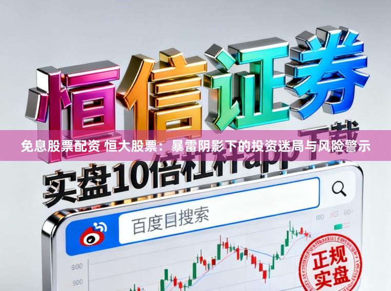 免息股票配资 恒大股票：暴雷阴影下的投资迷局与风险警示