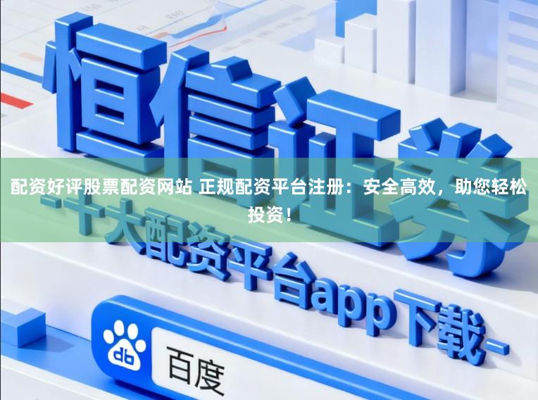 配资好评股票配资网站 正规配资平台注册：安全高效，助您轻松投资！