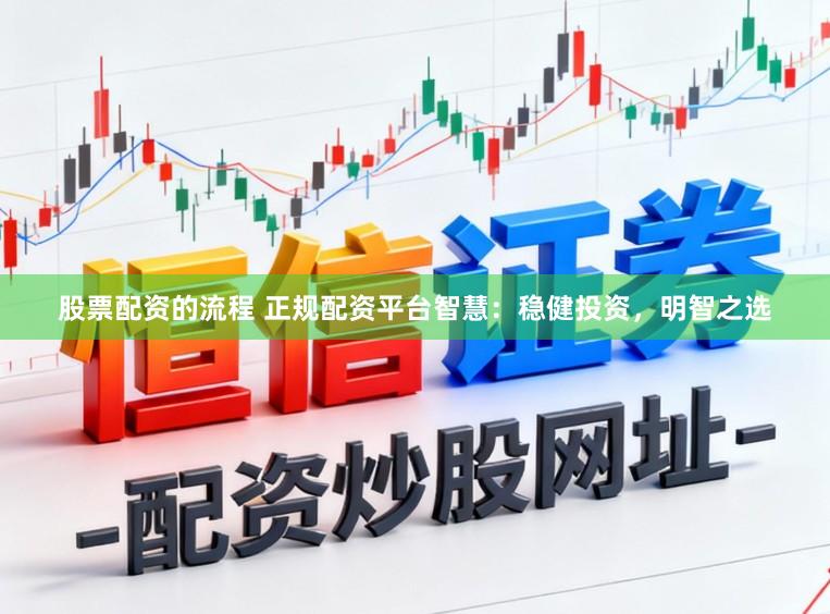 股票配资的流程 正规配资平台智慧：稳健投资，明智之选