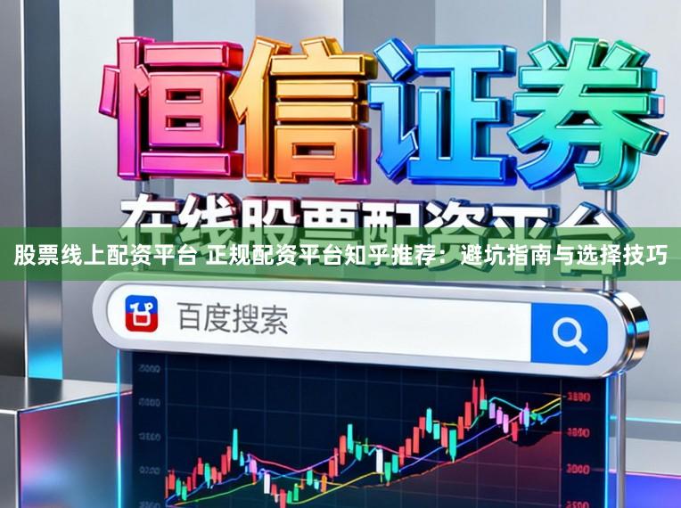 股票线上配资平台 正规配资平台知乎推荐：避坑指南与选择技巧