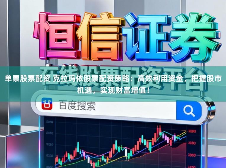 单票股票配资 克拉玛依股票配资策略：高效利用资金，把握股市机遇，实现财富增值！