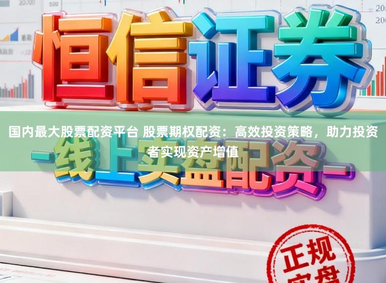 国内最大股票配资平台 股票期权配资：高效投资策略，助力投资者实现资产增值