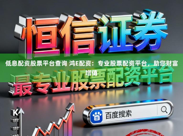 低息配资股票平台查询 鸿E配资：专业股票配资平台，助您财富增值