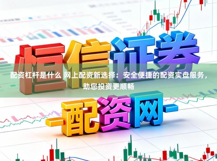 配资杠杆是什么 网上配资新选择：安全便捷的配资实盘服务，助您投资更顺畅