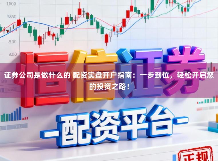 证券公司是做什么的 配资实盘开户指南：一步到位，轻松开启您的投资之路！