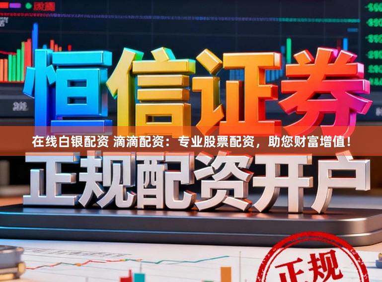 在线白银配资 滴滴配资：专业股票配资，助您财富增值！