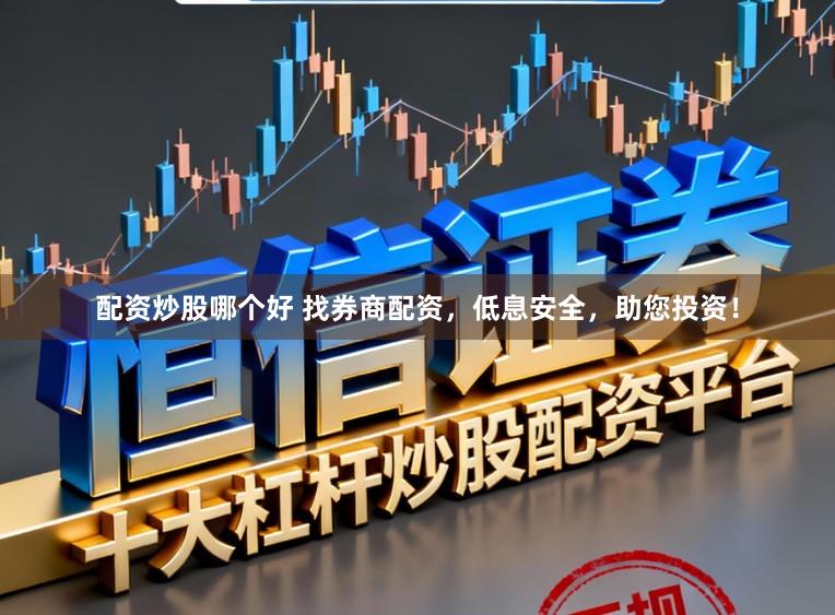 配资炒股哪个好 找券商配资，低息安全，助您投资！