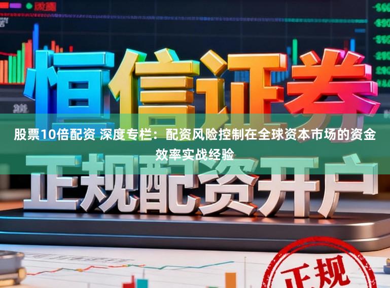 股票10倍配资 深度专栏：配资风险控制在全球资本市场的资金效率实战经验