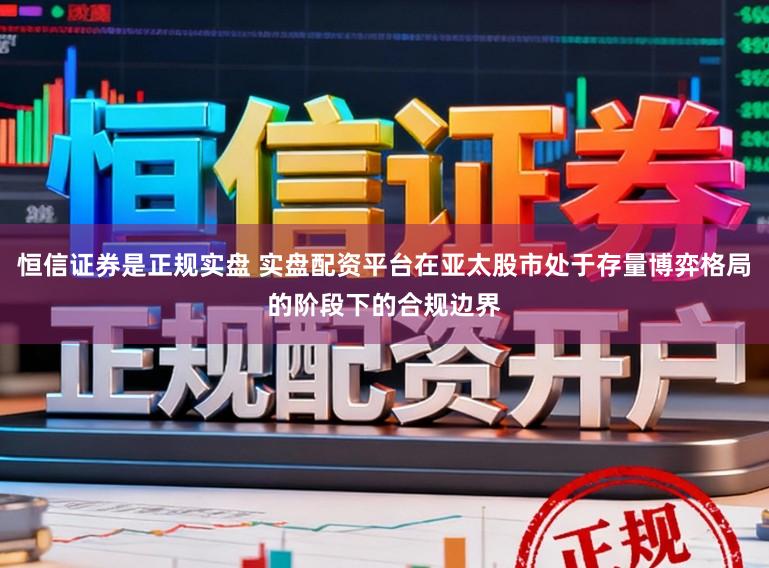 恒信证券是正规实盘 实盘配资平台在亚太股市处于存量博弈格局的阶段下的合规边界