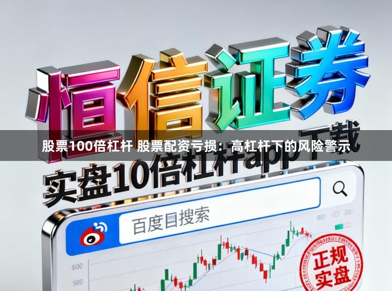 股票100倍杠杆 股票配资亏损：高杠杆下的风险警示
