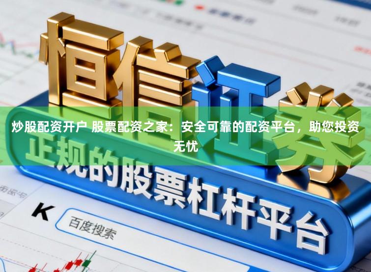 炒股配资开户 股票配资之家：安全可靠的配资平台，助您投资无忧