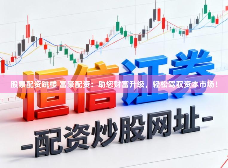 股票配资跳楼 富豪配资：助您财富升级，轻松驾驭资本市场！
