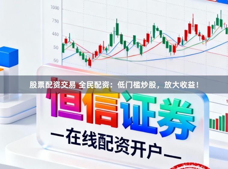 股票配资交易 全民配资：低门槛炒股，放大收益！