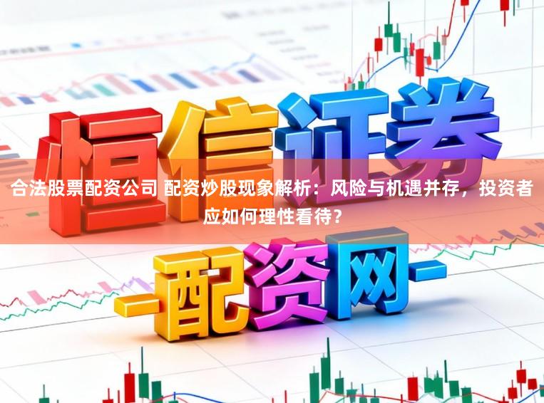 合法股票配资公司 配资炒股现象解析：风险与机遇并存，投资者应如何理性看待？