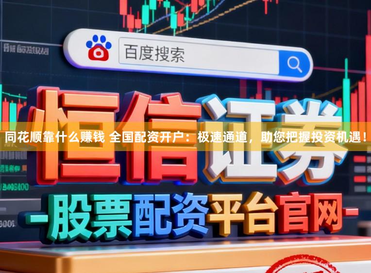 同花顺靠什么赚钱 全国配资开户：极速通道，助您把握投资机遇！