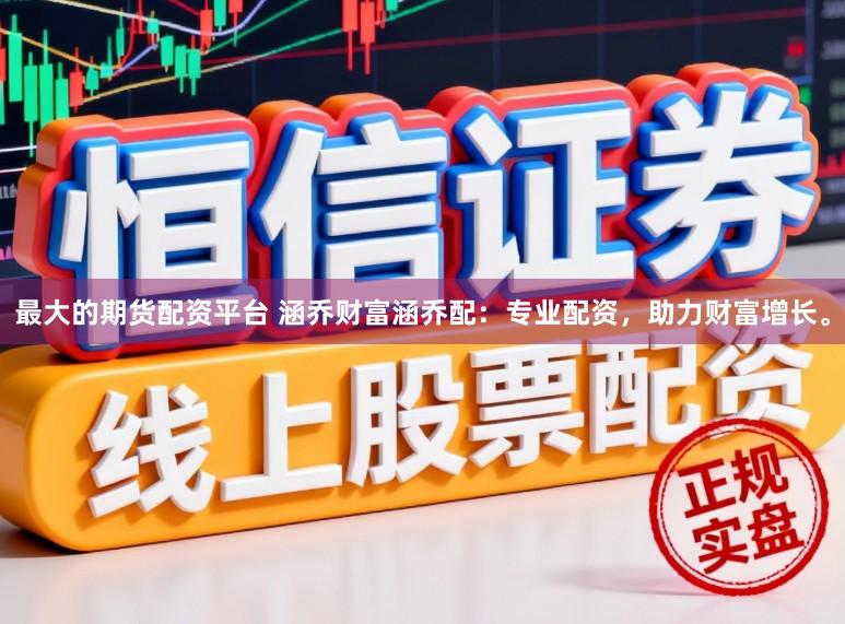 最大的期货配资平台 涵乔财富涵乔配：专业配资，助力财富增长。