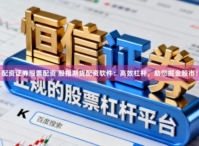 配资证券股票配资 股指期货配资软件：高效杠杆，助您掘金股市！