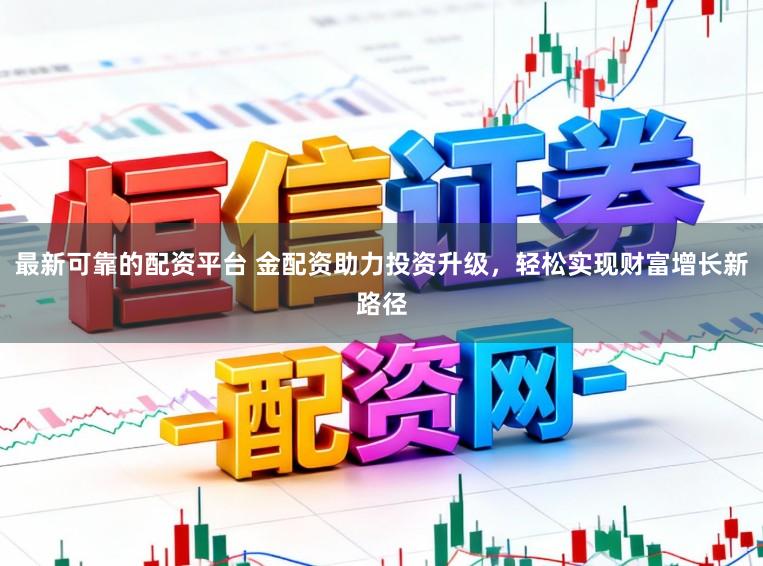 最新可靠的配资平台 金配资助力投资升级，轻松实现财富增长新路径