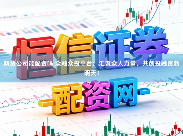期货公司能配资吗 众融众投平台：汇聚众人力量，共创投融资新明天！