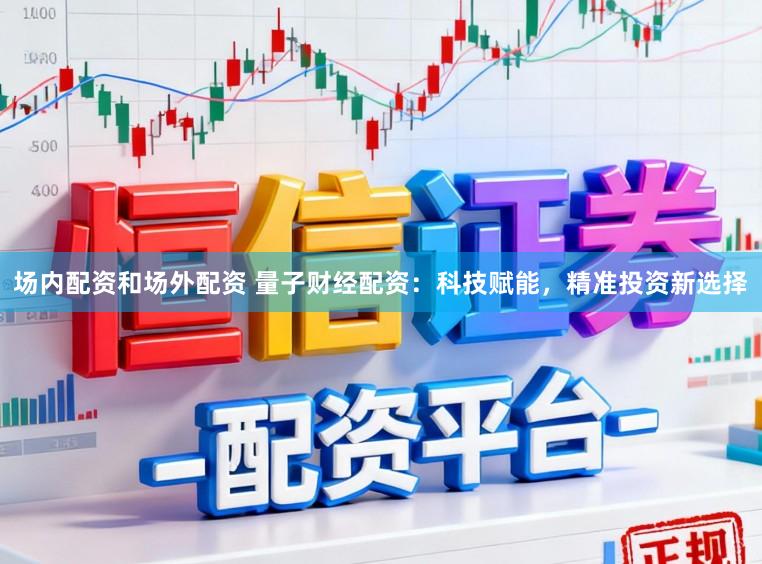 场内配资和场外配资 量子财经配资：科技赋能，精准投资新选择