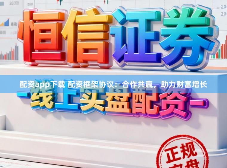 配资app下载 配资框架协议：合作共赢，助力财富增长