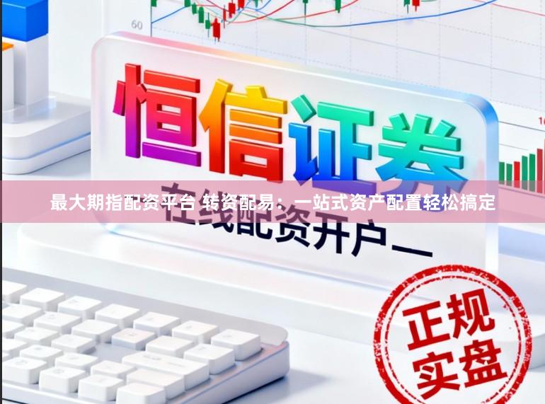 最大期指配资平台 转资配易：一站式资产配置轻松搞定