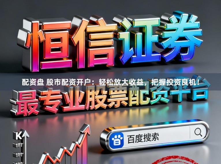 配资盘 股市配资开户：轻松放大收益，把握投资良机！