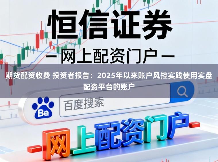 期货配资收费 投资者报告：2025年以来账户风控实践使用实盘配资平台的账户