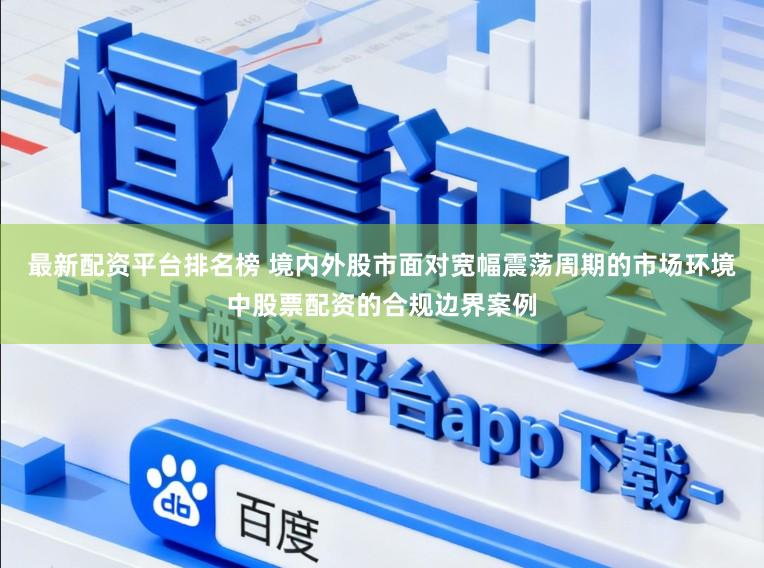 最新配资平台排名榜 境内外股市面对宽幅震荡周期的市场环境中股票配资的合规边界案例